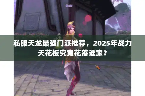 私服天龙最强门派推荐,2025年战力天花板究竟花落谁家? 私服天龙最强门派推荐,2025年战力天花板究竟花落谁家?
