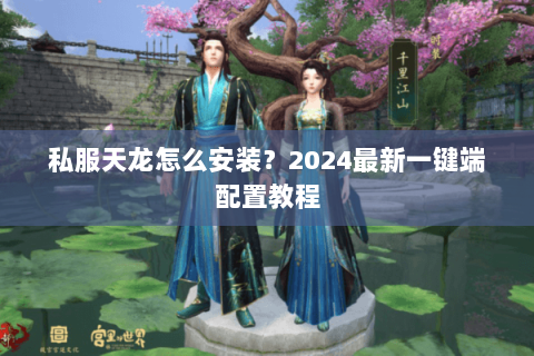 私服天龙怎么安装？2024最新一键端配置教程