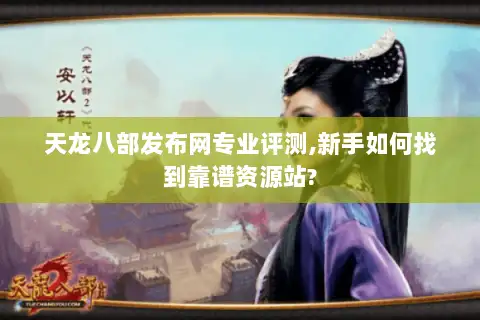 天龙八部发布网专业评测,新手如何找到靠谱资源站?