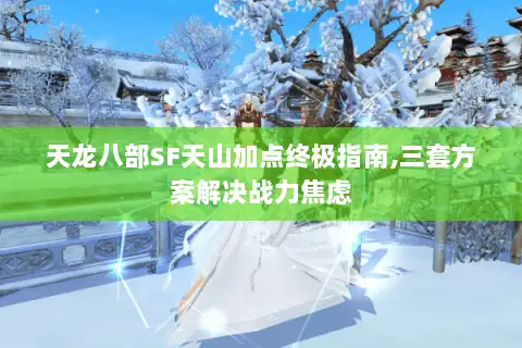 天龙八部SF天山加点终极指南,三套方案解决战力焦虑