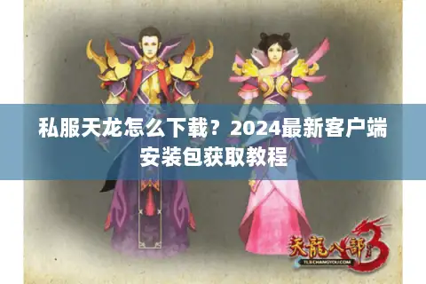 私服天龙怎么下载?2024最新客户端安装包获取教程 私服天龙怎么下载?2024最新客户端安装包获取教程