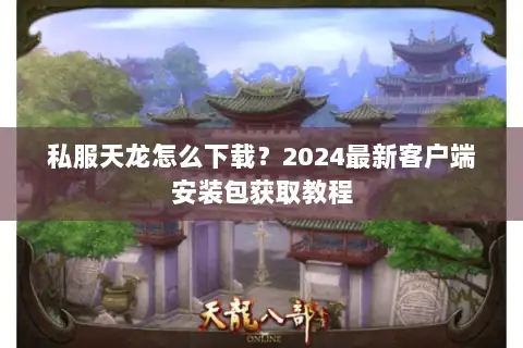 私服天龙怎么下载?2024最新客户端安装包获取教程 私服天龙怎么下载?2024最新客户端安装包获取教程