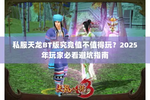 私服天龙BT版究竟值不值得玩?2025年玩家必看避坑指南 私服天龙BT版究竟值不值得玩?2025年玩家必看避坑指南