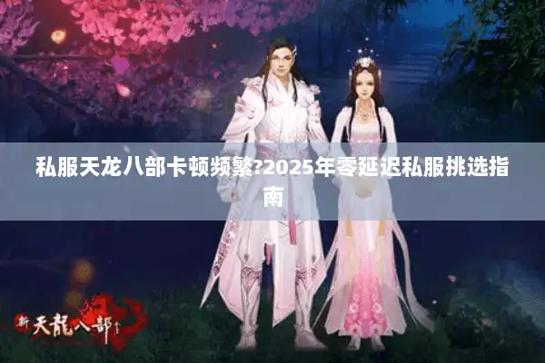 私服天龙八部卡顿频繁?2025年零延迟私服挑选指南 私服天龙八部卡顿频繁?2025年零延迟私服挑选指南