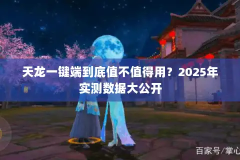 天龙一键端到底值不值得用？2025年实测数据大公开