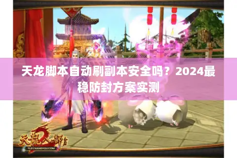 天龙脚本自动刷副本安全吗？2024最稳防封方案实测