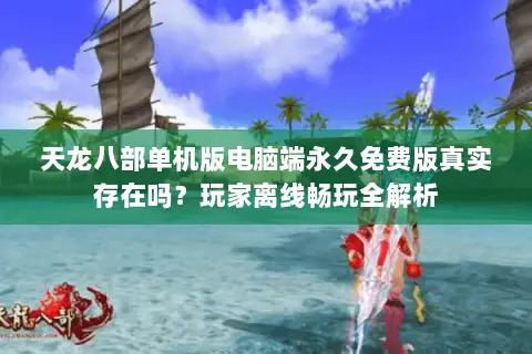 天龙八部单机版电脑端永久免费版真实存在吗?玩家离线畅玩全解析 天龙八部单机版电脑端永久免费版真实存在吗?玩家离线畅玩全解析