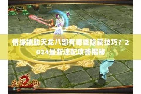 情缘辅助天龙八部有哪些隐藏技巧?2024最新速配攻略揭秘 情缘辅助天龙八部有哪些隐藏技巧?2024最新速配攻略揭秘