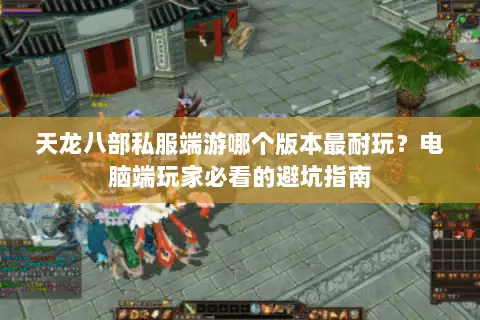 天龙八部私服端游哪个版本最耐玩？电脑端玩家必看的避坑指南