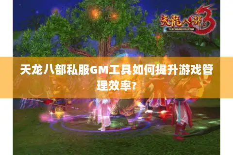 天龙八部私服GM工具如何提升游戏管理效率?