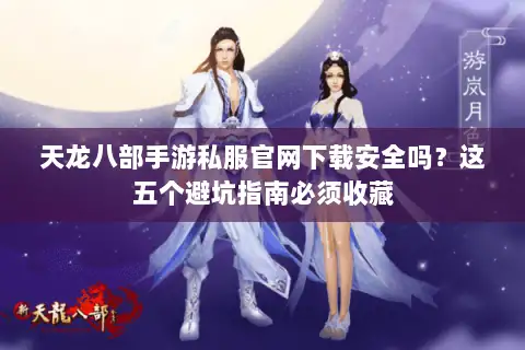 天龙八部手游私服官网下载安全吗？这五个避坑指南必须收藏
