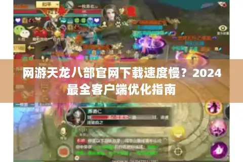 网游天龙八部官网下载速度慢?2024最全客户端优化指南 网游天龙八部官网下载速度慢?2024最全客户端优化指南