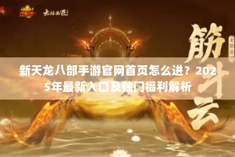 新天龙八部手游官网首页怎么进?2025年最新入口及独门福利解析 新天龙八部手游官网首页怎么进?2025年最新入口及独门福利解析