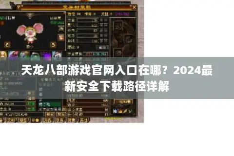 天龙八部游戏官网入口在哪？2024最新安全下载路径详解