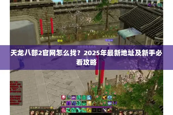 天龙八部2官网怎么找?2025年最新地址及新手必看攻略 天龙八部2官网怎么找?2025年最新地址及新手必看攻略