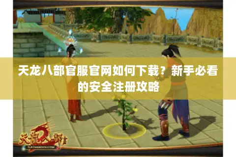 天龙八部官服官网如何下载？新手必看的安全注册攻略