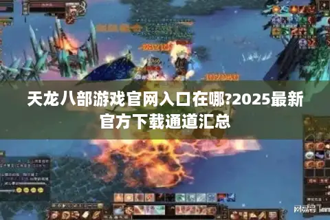 天龙八部游戏官网入口在哪?2025最新官方下载通道汇总 天龙八部游戏官网入口在哪?2025最新官方下载通道汇总