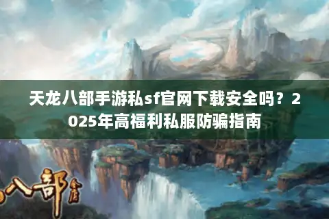 天龙八部手游私sf官网下载安全吗？2025年高福利私服防骗指南