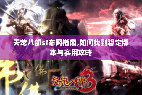 天龙八部sf布网指南,如何找到稳定版本与实用攻略