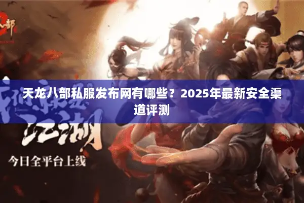 天龙八部私服发布网有哪些？2025年最新安全渠道评测