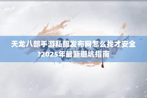 天龙八部手游私服发布网怎么找才安全?2025年最新避坑指南