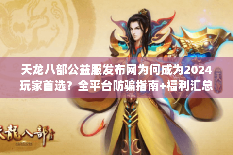 天龙八部公益服发布网为何成为2024玩家首选?全平台防骗指南+福利汇总 天龙八部公益服发布网为何成为2024玩家首选?全平台防骗指南+福利汇总