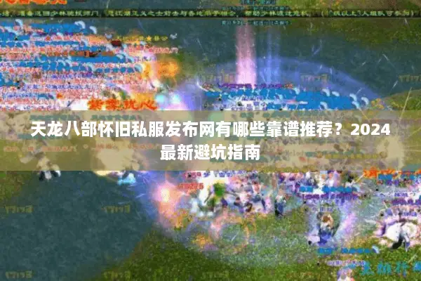 天龙八部怀旧私服发布网有哪些靠谱推荐?2024最新避坑指南 天龙八部怀旧私服发布网有哪些靠谱推荐?2024最新避坑指南