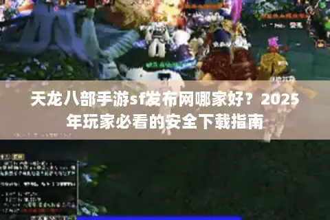 天龙八部手游sf发布网哪家好？2025年玩家必看的安全下载指南