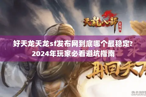 好天龙天龙sf发布网到底哪个最稳定?2024年玩家必看避坑指南 好天龙天龙sf发布网到底哪个最稳定?2024年玩家必看避坑指南