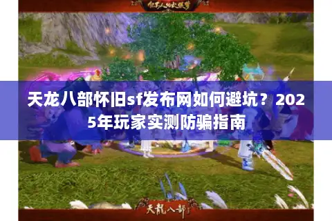 天龙八部怀旧sf发布网如何避坑?2025年玩家实测防骗指南 天龙八部怀旧sf发布网如何避坑?2025年玩家实测防骗指南