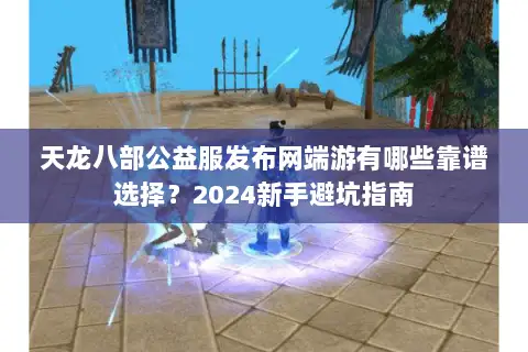 天龙八部公益服发布网端游有哪些靠谱选择？2024新手避坑指南