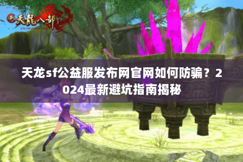 天龙sf公益服发布网官网如何防骗?2024最新避坑指南揭秘 天龙sf公益服发布网官网如何防骗?2024最新避坑指南揭秘