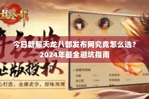 今日新服天龙八部发布网究竟怎么选?2024年最全避坑指南 今日新服天龙八部发布网究竟怎么选?2024年最全避坑指南