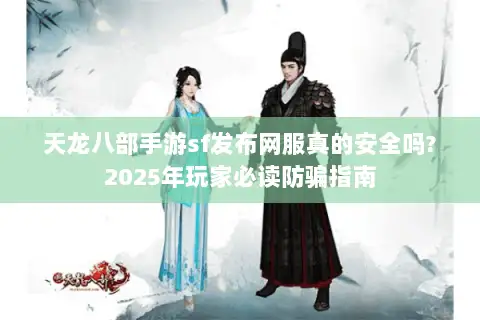天龙八部手游sf发布网服真的安全吗?2025年玩家必读防骗指南 天龙八部手游sf发布网服真的安全吗?2025年玩家必读防骗指南