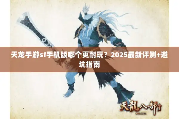 天龙手游sf手机版哪个更耐玩？2025最新评测+避坑指南