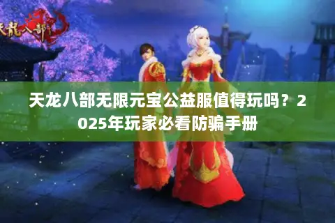天龙八部无限元宝公益服值得玩吗?2025年玩家必看防骗手册 天龙八部无限元宝公益服值得玩吗?2025年玩家必看防骗手册