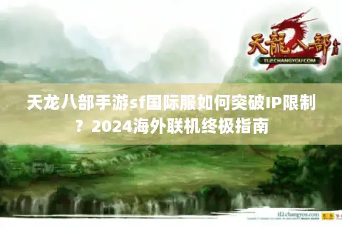 天龙八部手游sf国际服如何突破IP限制？2024海外联机终极指南