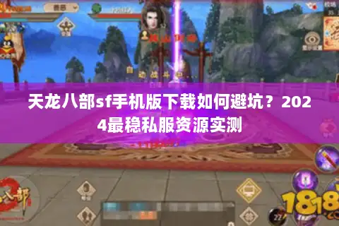天龙八部sf手机版下载如何避坑？2024最稳私服资源实测