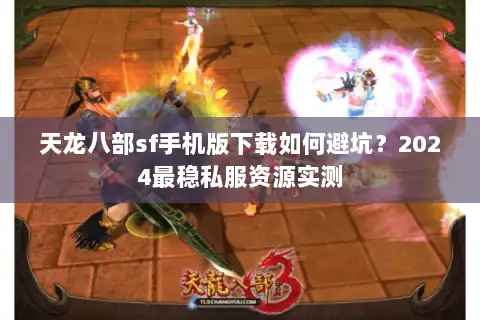 天龙八部sf手机版下载如何避坑？2024最稳私服资源实测