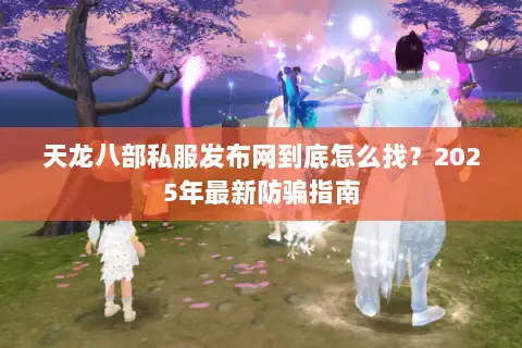 天龙八部私服发布网到底怎么找？2025年最新防骗指南