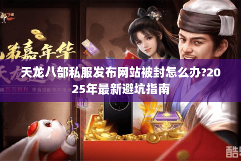 天龙八部私服发布网站被封怎么办?2025年最新避坑指南