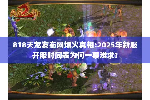 818天龙发布网爆火真相:2025年新服开服时间表为何一票难求?