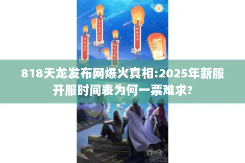818天龙发布网爆火真相:2025年新服开服时间表为何一票难求?