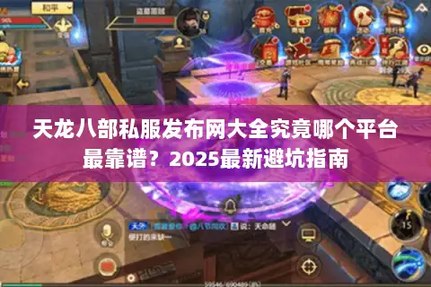 天龙八部私服发布网大全究竟哪个平台最靠谱？2025最新避坑指南