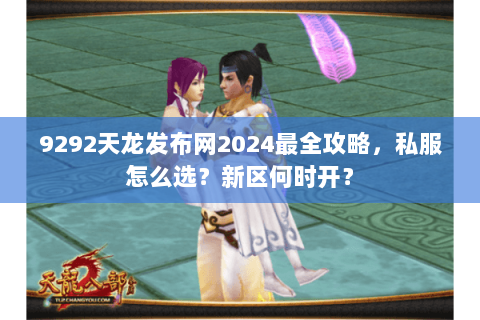 9292天龙发布网2024最全攻略，私服怎么选？新区何时开？
