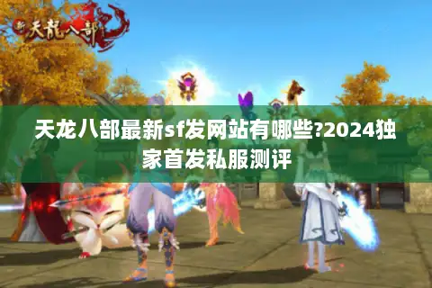 天龙八部最新sf发网站有哪些?2024独家首发私服测评 天龙八部最新sf发网站有哪些?2024独家首发私服测评