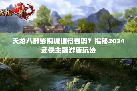 天龙八部影视城值得去吗?揭秘2024武侠主题游新玩法 天龙八部影视城值得去吗?揭秘2024武侠主题游新玩法