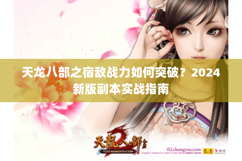 天龙八部之宿敌战力如何突破？2024新版副本实战指南