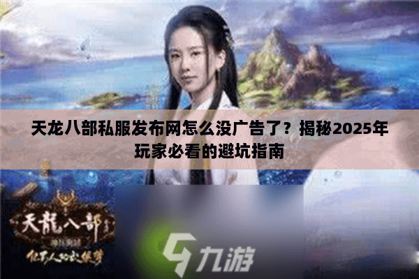 天龙八部私服发布网怎么没广告了?揭秘2025年玩家必看的避坑指南 天龙八部私服发布网怎么没广告了?揭秘2025年玩家必看的避坑指南