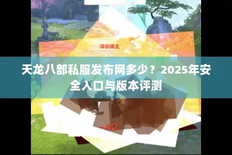 天龙八部私服发布网多少?2025年安全入口与版本评测 天龙八部私服发布网多少?2025年安全入口与版本评测